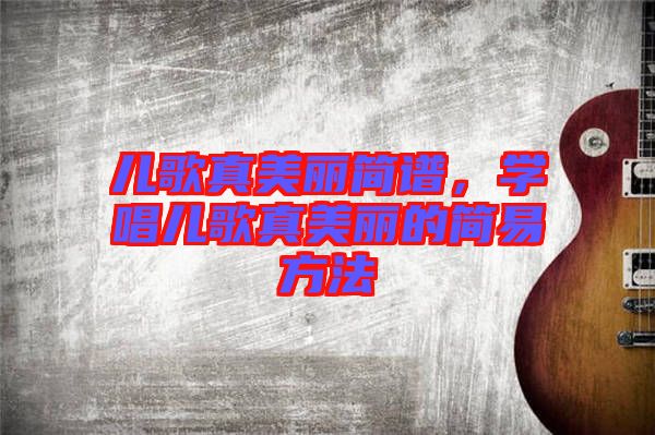 兒歌真美麗簡譜，學(xué)唱兒歌真美麗的簡易方法