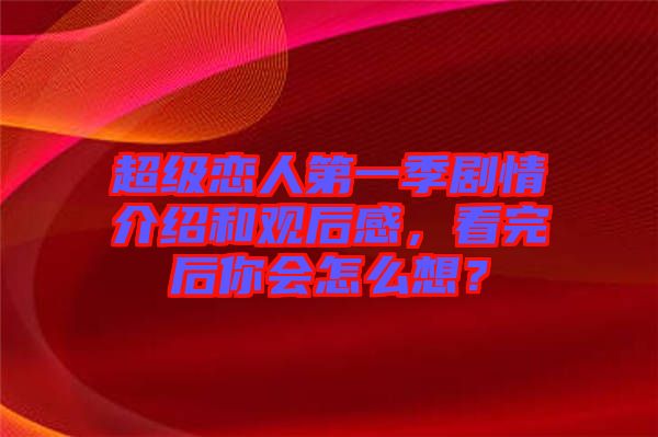 超級(jí)戀人第一季劇情介紹和觀后感，看完后你會(huì)怎么想？