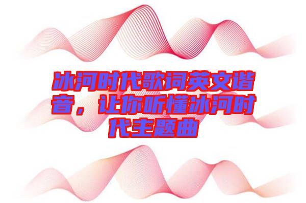冰河時代歌詞英文諧音，讓你聽懂冰河時代主題曲