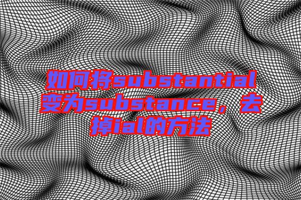 如何將substantial變?yōu)閟ubstance，去掉ial的方法