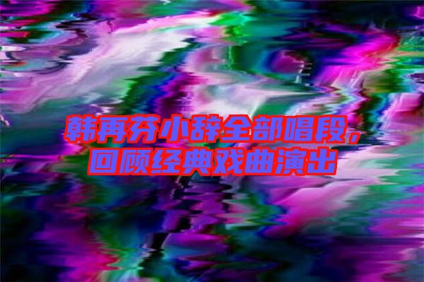韓再芬小辭全部唱段，回顧經(jīng)典戲曲演出