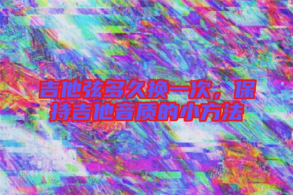 吉他弦多久換一次，保持吉他音質(zhì)的小方法