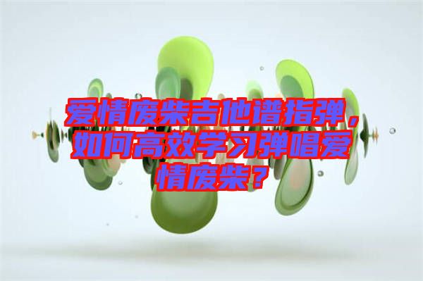 愛情廢柴吉他譜指彈，如何高效學(xué)習(xí)彈唱愛情廢柴？