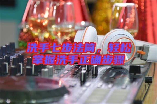 洗手七步法簡(jiǎn)，輕松掌握洗手正確步驟