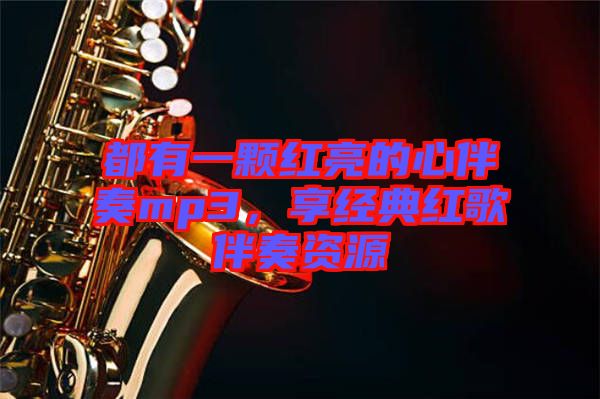 都有一顆紅亮的心伴奏mp3，享經(jīng)典紅歌伴奏資源