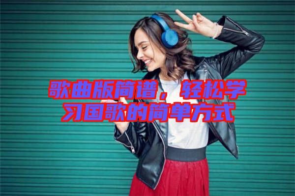 歌曲版簡譜，輕松學(xué)習(xí)國歌的簡單方式