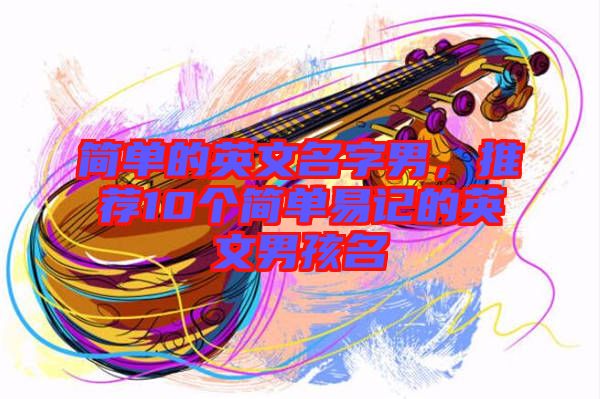 簡(jiǎn)單的英文名字男，推薦10個(gè)簡(jiǎn)單易記的英文男孩名