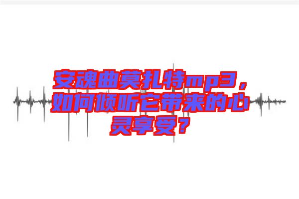 安魂曲莫扎特mp3，如何傾聽它帶來的心靈享受？