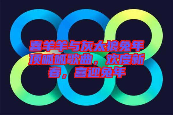 喜羊羊與灰太狼兔年頂呱呱歌曲，歡度新春，喜迎兔年