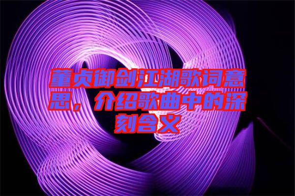 董貞御劍江湖歌詞意思，介紹歌曲中的深刻含義
