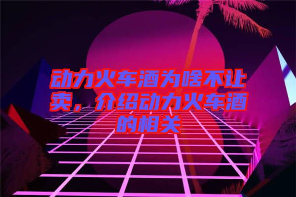 動(dòng)力火車酒為啥不讓賣，介紹動(dòng)力火車酒的相關(guān)