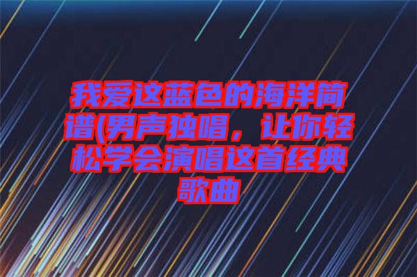 我愛(ài)這藍(lán)色的海洋簡(jiǎn)譜(男聲獨(dú)唱，讓你輕松學(xué)會(huì)演唱這首經(jīng)典歌曲