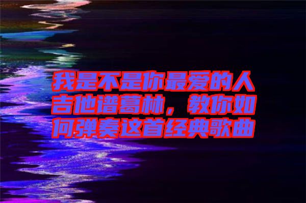 我是不是你最愛的人吉他譜葛林，教你如何彈奏這首經(jīng)典歌曲