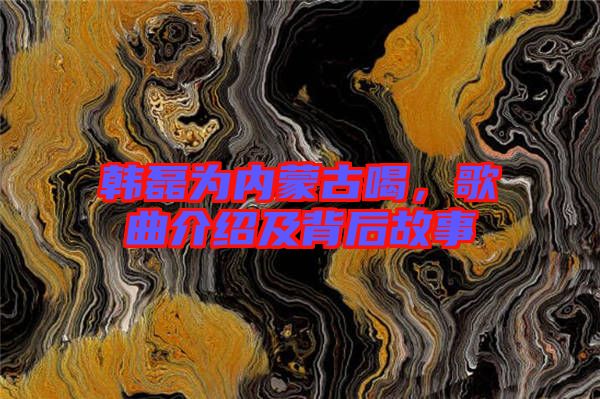 韓磊為內(nèi)蒙古喝，歌曲介紹及背后故事