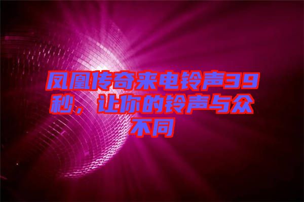 鳳凰傳奇來電鈴聲39秒，讓你的鈴聲與眾不同