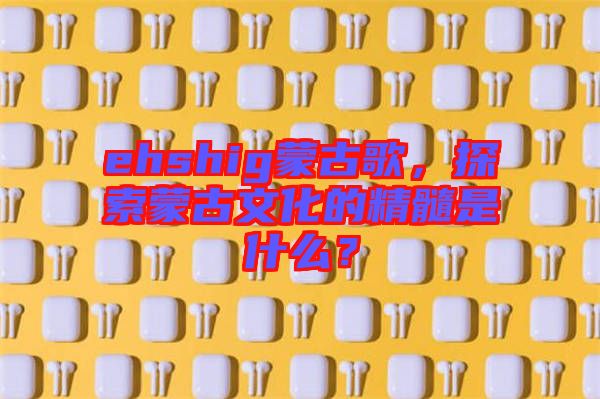 ehshig蒙古歌，探索蒙古文化的精髓是什么？