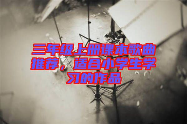 三年級上冊課本歌曲推薦，適合小學(xué)生學(xué)習(xí)的作品