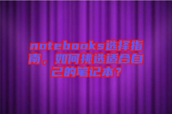 notebooks選擇指南，如何挑選適合自己的筆記本？