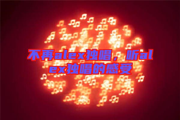 不再alex獨(dú)唱，聽alex獨(dú)唱的感受