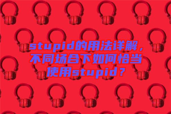 stupid的用法詳解，不同場(chǎng)合下如何恰當(dāng)使用stupid？