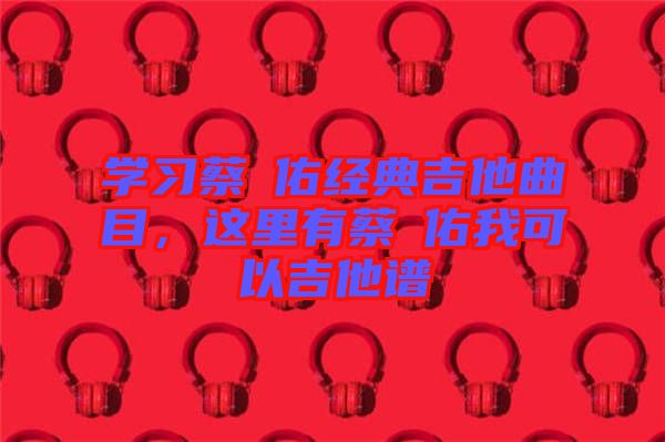 學(xué)習(xí)蔡旻佑經(jīng)典吉他曲目，這里有蔡旻佑我可以吉他譜