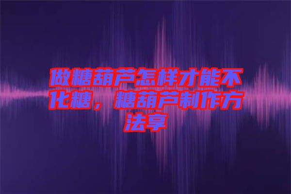做糖葫蘆怎樣才能不化糖，糖葫蘆制作方法享