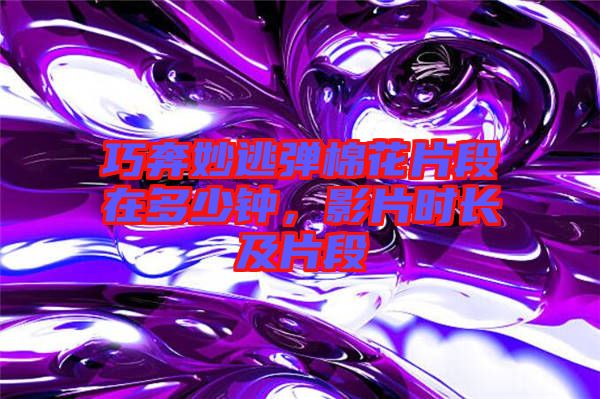 巧奔妙逃彈棉花片段在多少鐘，影片時(shí)長(zhǎng)及片段