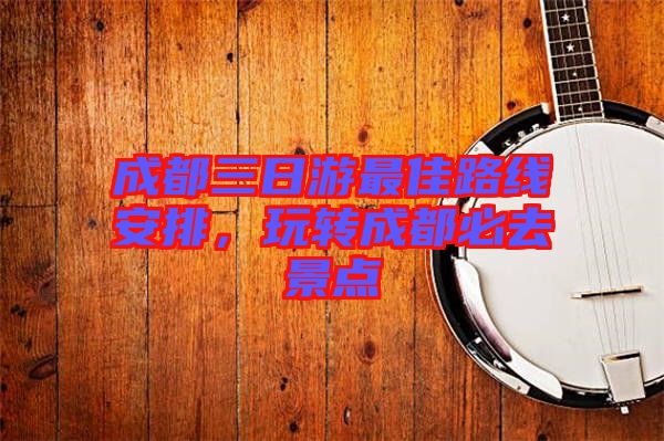 成都三日游最佳路線安排，玩轉(zhuǎn)成都必去景點(diǎn)