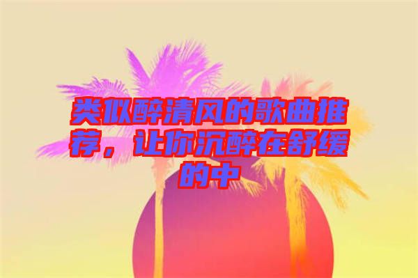 類似醉清風(fēng)的歌曲推薦，讓你沉醉在舒緩的中