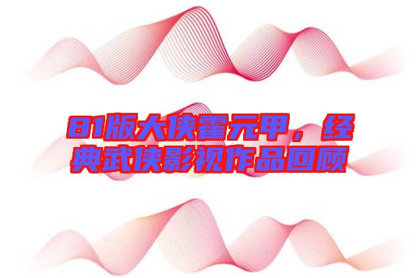 81版大俠霍元甲，經(jīng)典武俠影視作品回顧