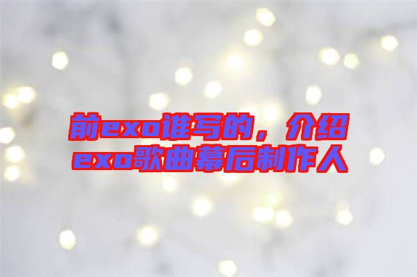 前exo誰(shuí)寫的，介紹exo歌曲幕后制作人