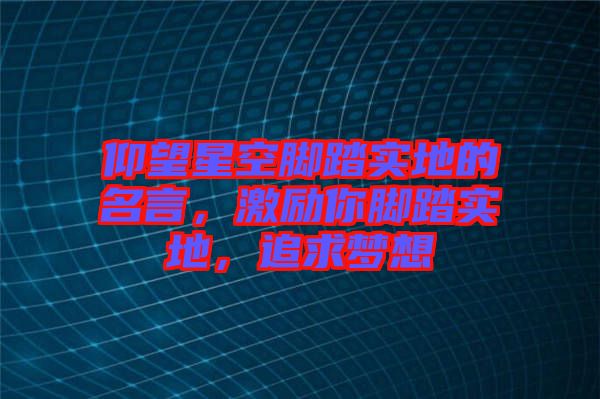 仰望星空腳踏實(shí)地的名言，激勵(lì)你腳踏實(shí)地，追求夢(mèng)想