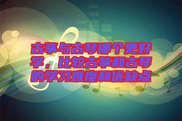 古箏與古琴哪個(gè)更好學(xué)，比較古箏和古琴的學(xué)習(xí)難度和優(yōu)缺點(diǎn)