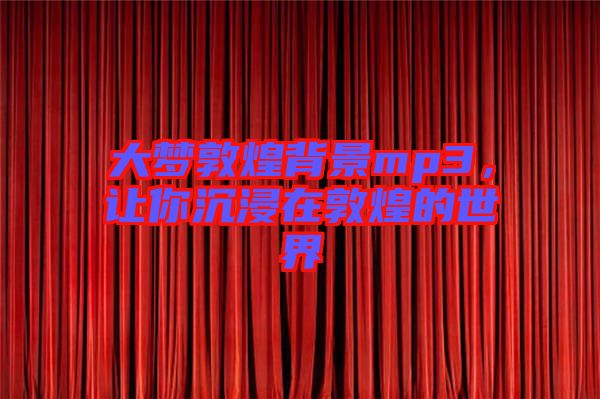 大夢(mèng)敦煌背景mp3，讓你沉浸在敦煌的世界