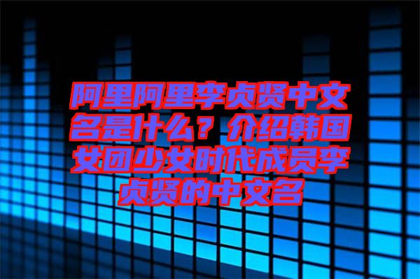 阿里阿里李貞賢中文名是什么？介紹韓國女團(tuán)少女時(shí)代成員李貞賢的中文名