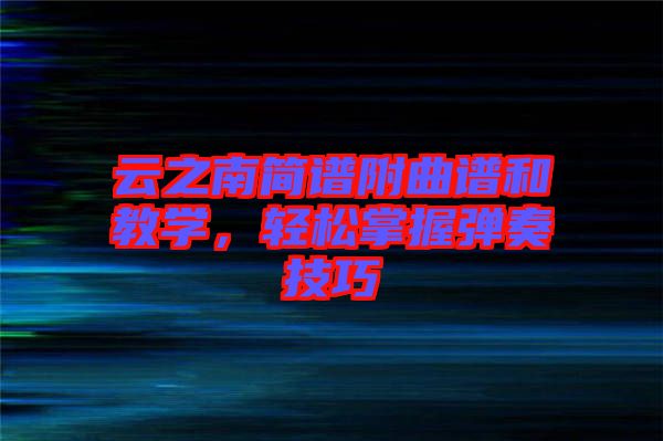 云之南簡(jiǎn)譜附曲譜和教學(xué)，輕松掌握彈奏技巧