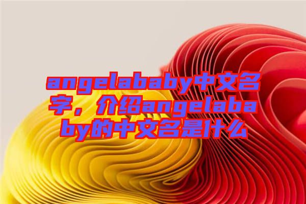 angelababy中文名字，介紹angelababy的中文名是什么