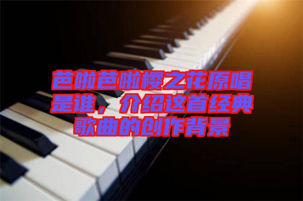 芭啦芭啦櫻之花原唱是誰，介紹這首經(jīng)典歌曲的創(chuàng)作背景