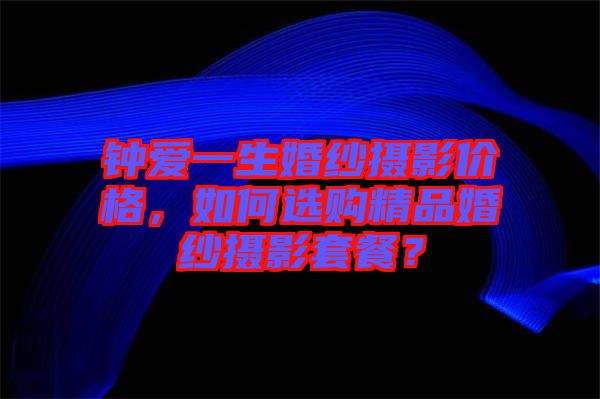 鐘愛(ài)一生婚紗攝影價(jià)格，如何選購(gòu)精品婚紗攝影套餐？