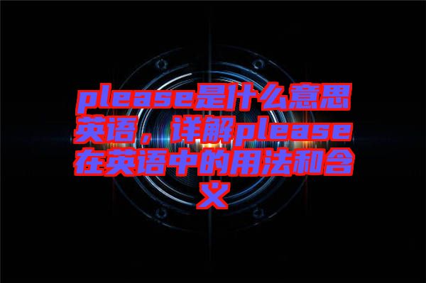 please是什么意思英語，詳解please在英語中的用法和含義