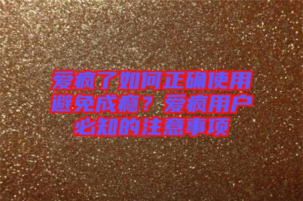 愛(ài)瘋了如何正確使用避免成癮？愛(ài)瘋用戶必知的注意事項(xiàng)