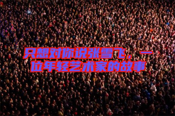 只想對(duì)你說(shuō)張雪飛，一位年輕藝術(shù)家的故事