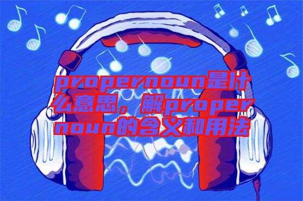 propernoun是什么意思，解propernoun的含義和用法