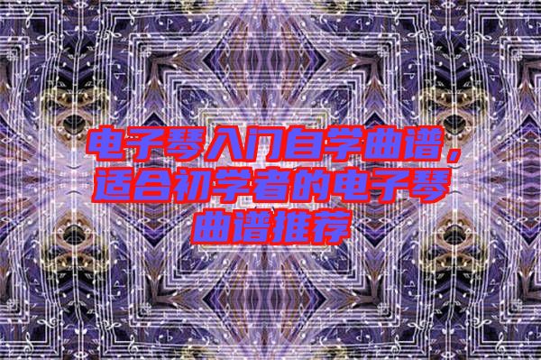 電子琴入門自學(xué)曲譜，適合初學(xué)者的電子琴曲譜推薦