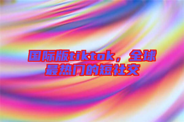 國(guó)際版tiktok，全球最熱門(mén)的短社交