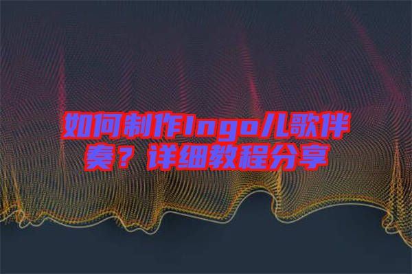 如何制作Ingo兒歌伴奏？詳細(xì)教程分享