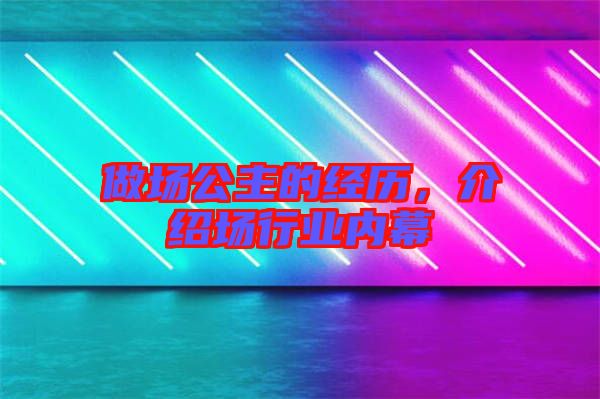 做場公主的經歷，介紹場行業(yè)內幕