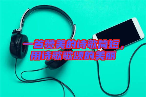 一首贊美的詩(shī)歌簡(jiǎn)短，用詩(shī)歌歌頌的美麗
