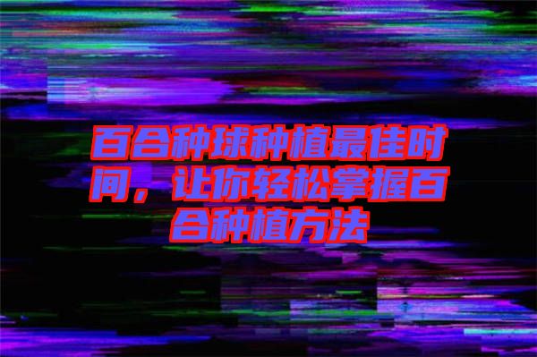 百合種球種植最佳時(shí)間，讓你輕松掌握百合種植方法