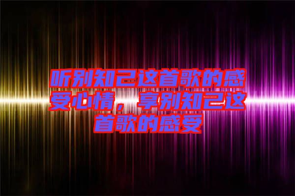 聽(tīng)別知己這首歌的感受心情，享別知己這首歌的感受